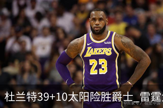 杜兰特39+10太阳险胜爵士 雷霆大胜开拓者43分