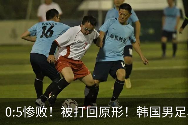 0:5惨败！被打回原形！韩国男足状态低迷被打爆，太极虎变成纸老虎